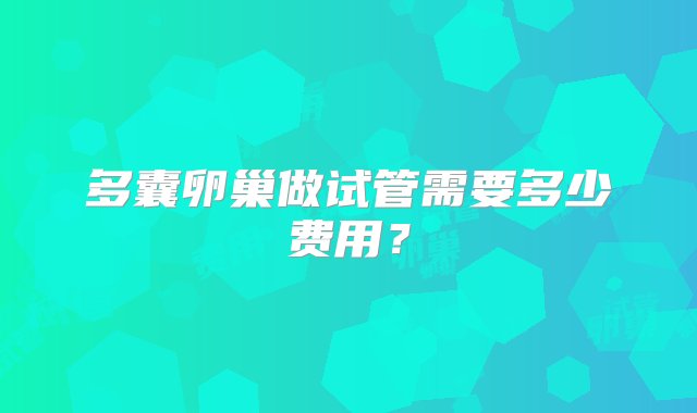 多囊卵巢做试管需要多少费用？