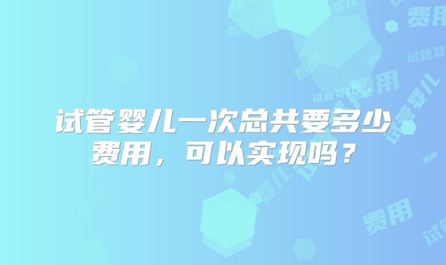 试管婴儿一次总共要多少费用，可以实现吗？