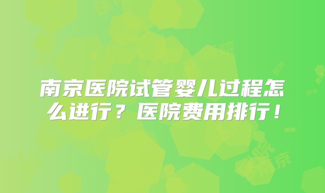 南京医院试管婴儿过程怎么进行？医院费用排行！