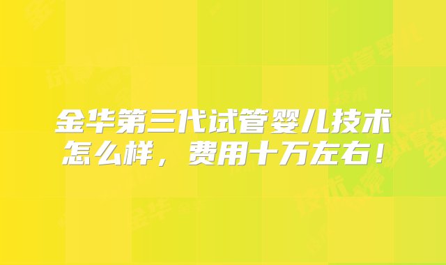 金华第三代试管婴儿技术怎么样，费用十万左右！