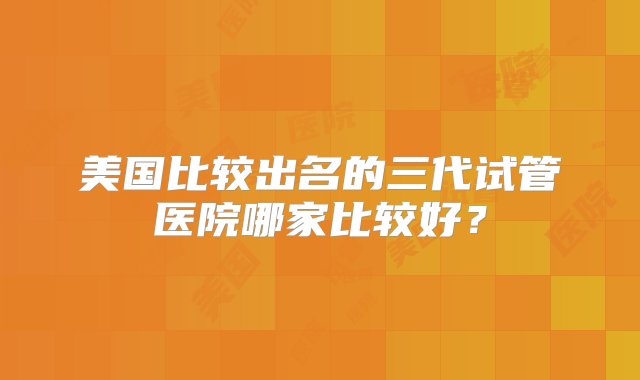 美国比较出名的三代试管医院哪家比较好？