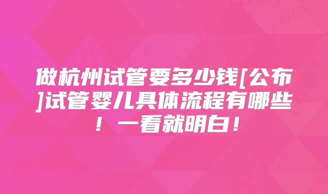 做杭州试管要多少钱[公布]试管婴儿具体流程有哪些！一看就明白！