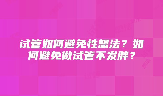 试管如何避免性想法？如何避免做试管不发胖？