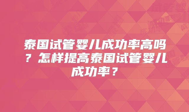 泰国试管婴儿成功率高吗？怎样提高泰国试管婴儿成功率？