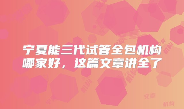 宁夏能三代试管全包机构哪家好，这篇文章讲全了