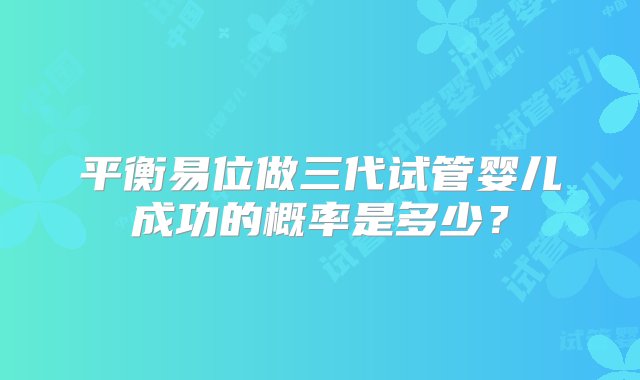 平衡易位做三代试管婴儿成功的概率是多少？