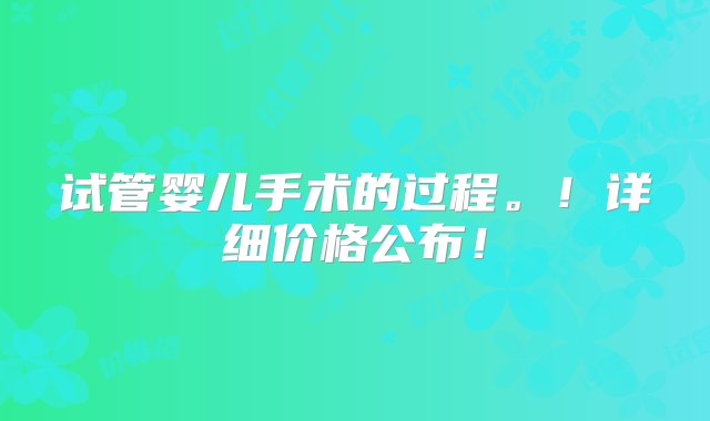 试管婴儿手术的过程。！详细价格公布！