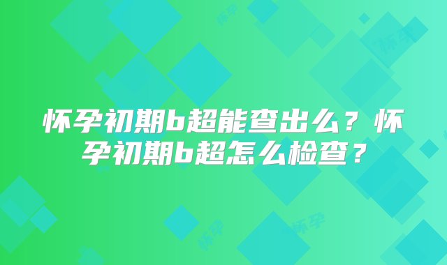 怀孕初期b超能查出么？怀孕初期b超怎么检查？