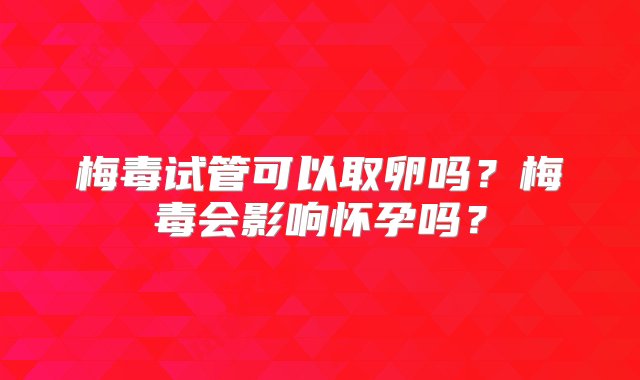 梅毒试管可以取卵吗？梅毒会影响怀孕吗？