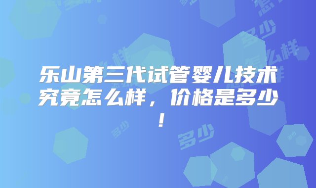 乐山第三代试管婴儿技术究竟怎么样，价格是多少！