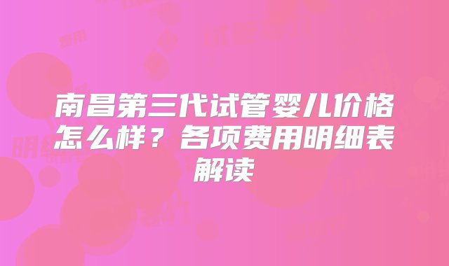 南昌第三代试管婴儿价格怎么样？各项费用明细表解读