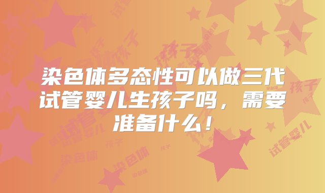 染色体多态性可以做三代试管婴儿生孩子吗，需要准备什么！