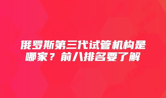 俄罗斯第三代试管机构是哪家？前八排名要了解