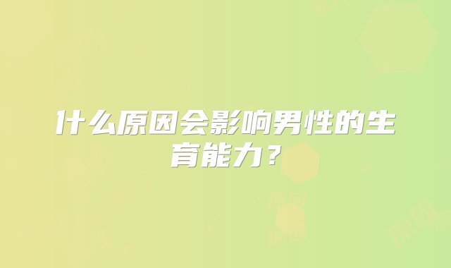 什么原因会影响男性的生育能力？