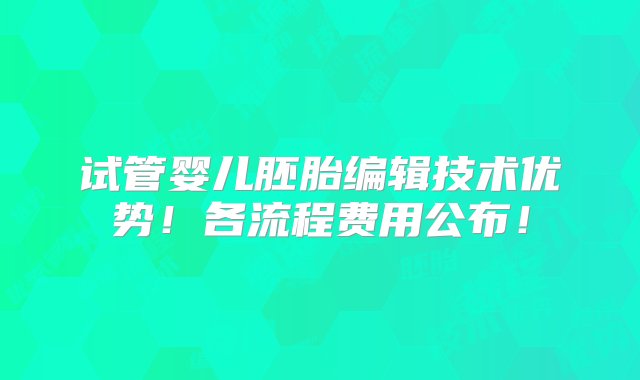 试管婴儿胚胎编辑技术优势！各流程费用公布！