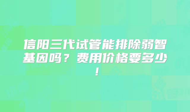 信阳三代试管能排除弱智基因吗？费用价格要多少！