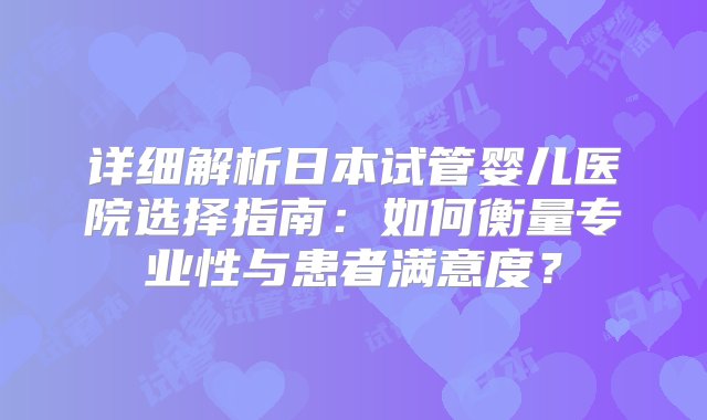 详细解析日本试管婴儿医院选择指南：如何衡量专业性与患者满意度？