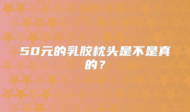 50元的乳胶枕头是不是真的？