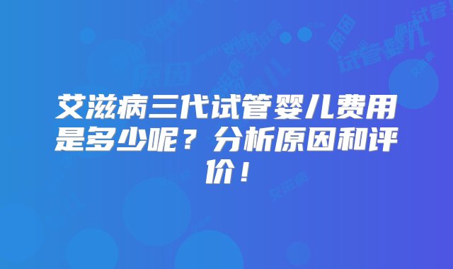 艾滋病三代试管婴儿费用是多少呢？分析原因和评价！