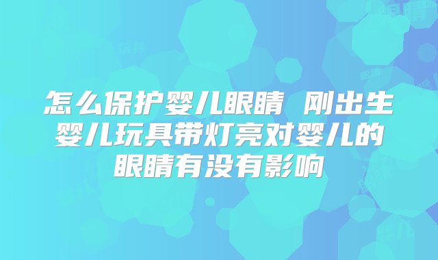 怎么保护婴儿眼睛 刚出生婴儿玩具带灯亮对婴儿的眼睛有没有影响