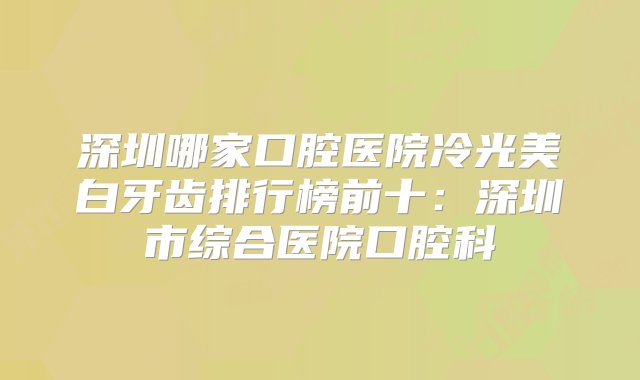 深圳哪家口腔医院冷光美白牙齿排行榜前十：深圳市综合医院口腔科