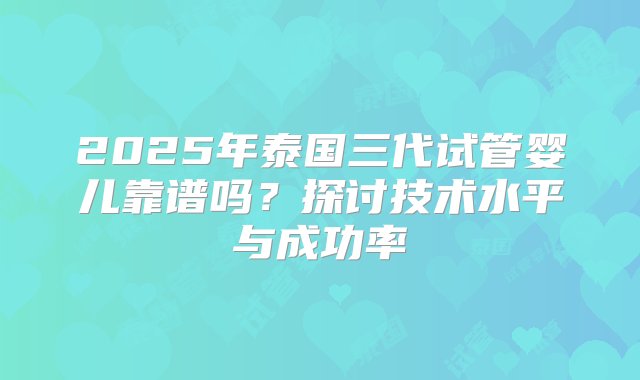 2025年泰国三代试管婴儿靠谱吗？探讨技术水平与成功率