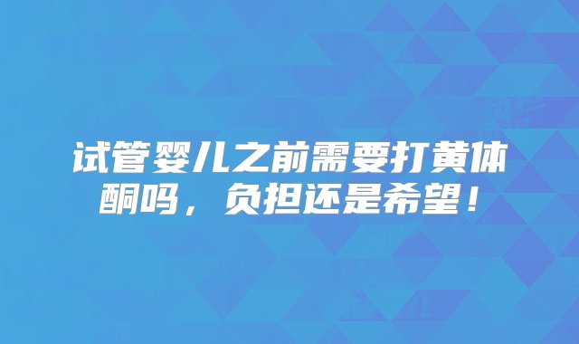 试管婴儿之前需要打黄体酮吗，负担还是希望！