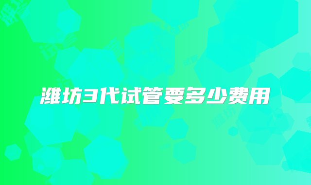 潍坊3代试管要多少费用