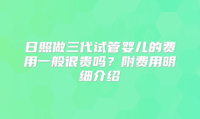 日照做三代试管婴儿的费用一般很贵吗？附费用明细介绍