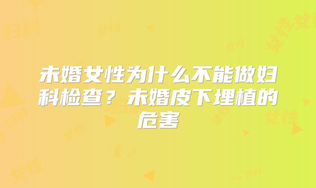 未婚女性为什么不能做妇科检查？未婚皮下埋植的危害