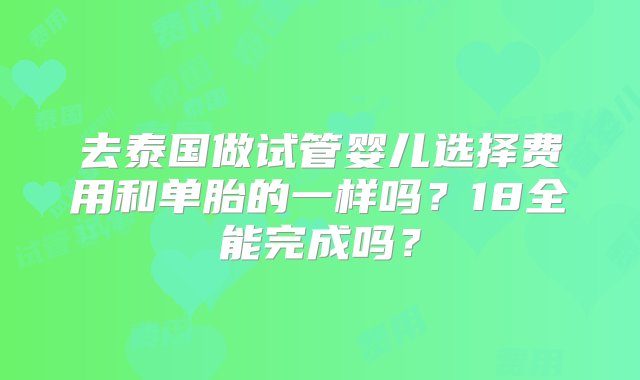 去泰国做试管婴儿选择费用和单胎的一样吗？18全能完成吗？