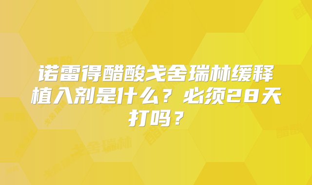 诺雷得醋酸戈舍瑞林缓释植入剂是什么？必须28天打吗？