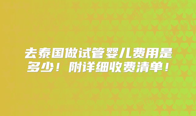 去泰国做试管婴儿费用是多少！附详细收费清单！