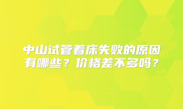 中山试管着床失败的原因有哪些？价格差不多吗？