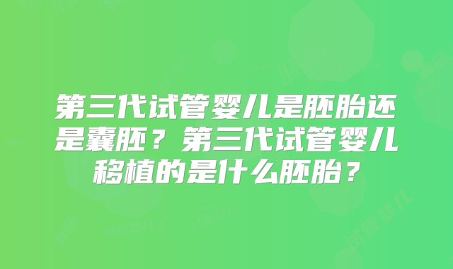 第三代试管婴儿是胚胎还是囊胚？第三代试管婴儿移植的是什么胚胎？