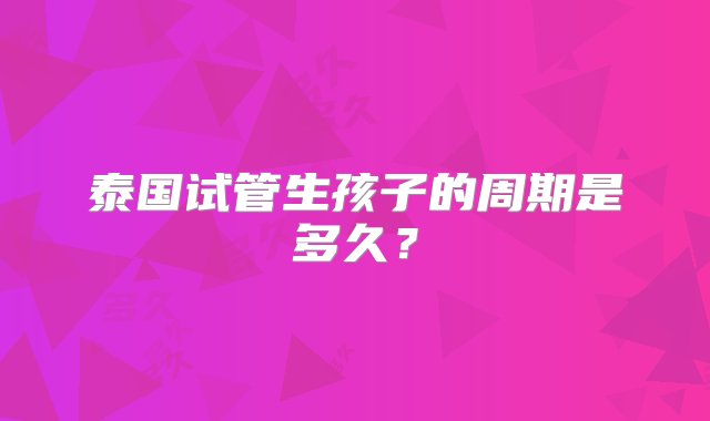 泰国试管生孩子的周期是多久？