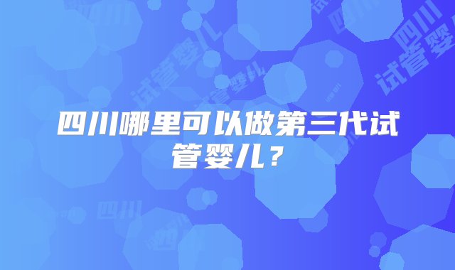 四川哪里可以做第三代试管婴儿？