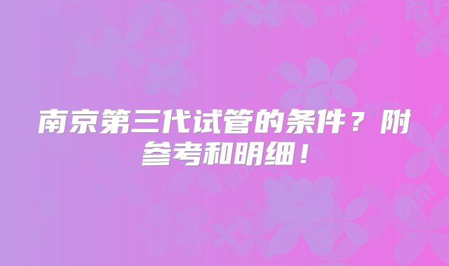 南京第三代试管的条件？附参考和明细！