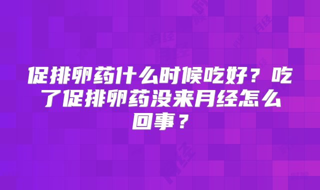 促排卵药什么时候吃好？吃了促排卵药没来月经怎么回事？