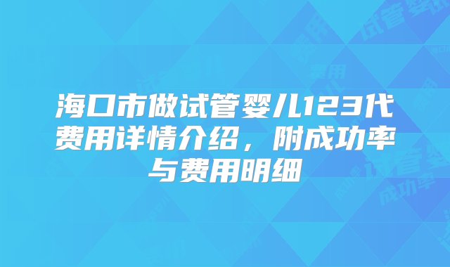 海口市做试管婴儿123代费用详情介绍，附成功率与费用明细