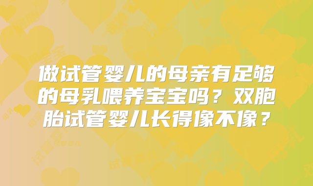 做试管婴儿的母亲有足够的母乳喂养宝宝吗？双胞胎试管婴儿长得像不像？