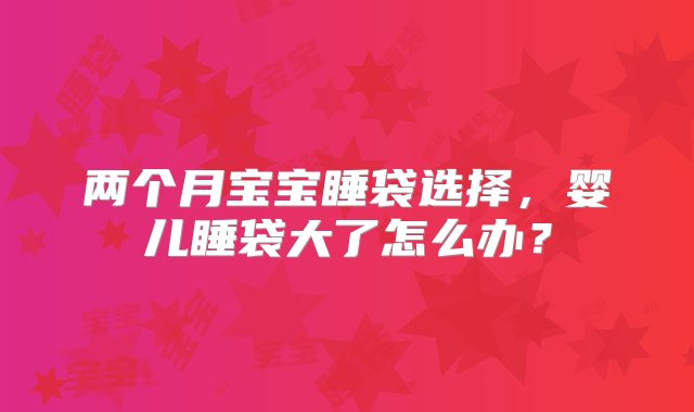 两个月宝宝睡袋选择，婴儿睡袋大了怎么办？