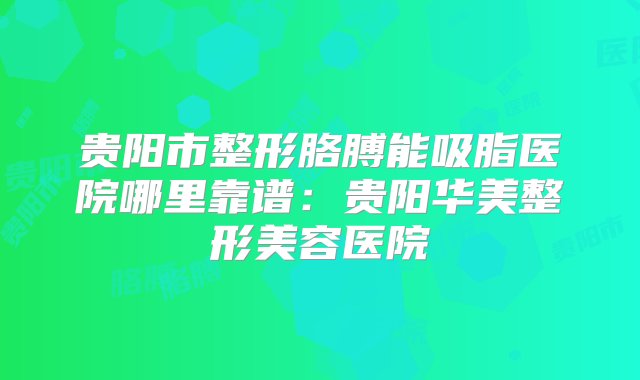 贵阳市整形胳膊能吸脂医院哪里靠谱：贵阳华美整形美容医院