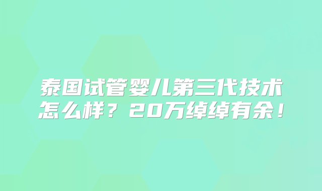 泰国试管婴儿第三代技术怎么样？20万绰绰有余！