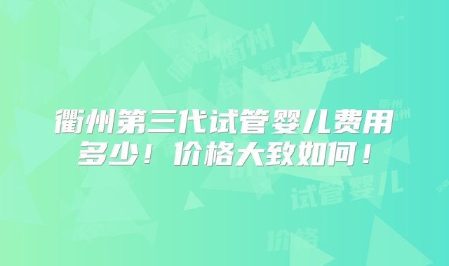 衢州第三代试管婴儿费用多少！价格大致如何！