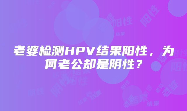 老婆检测HPV结果阳性，为何老公却是阴性？