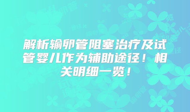 解析输卵管阻塞治疗及试管婴儿作为辅助途径！相关明细一览！