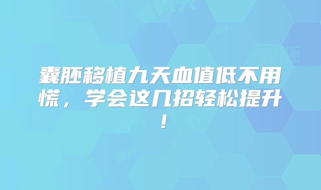 囊胚移植九天血值低不用慌，学会这几招轻松提升！