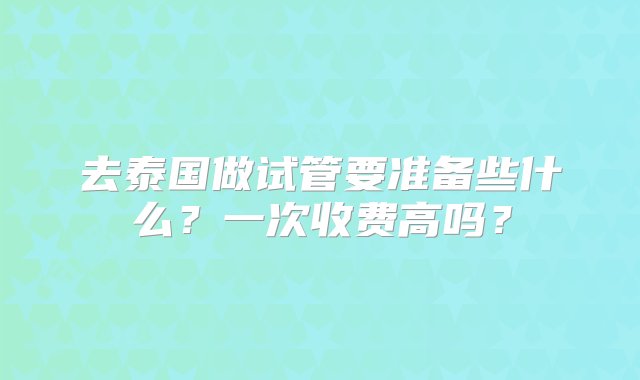 去泰国做试管要准备些什么？一次收费高吗？