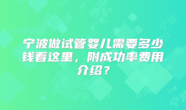 宁波做试管婴儿需要多少钱看这里，附成功率费用介绍？